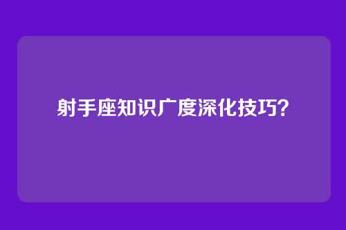 射手座知识广度深化技巧?