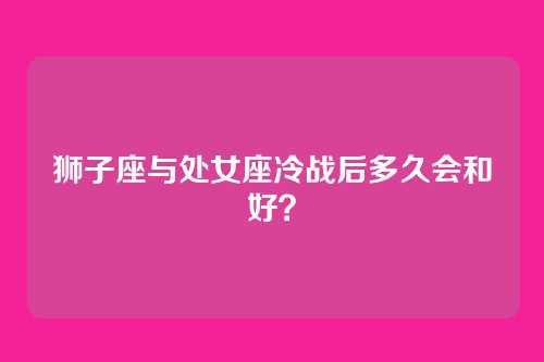 狮子座与处女座冷战后多久会和好?
