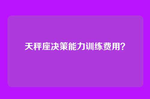 天秤座决策能力训练费用？