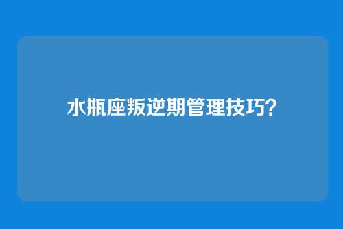 水瓶座叛逆期管理技巧?