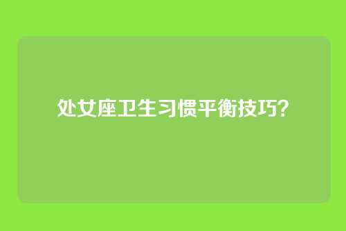 处女座卫生习惯平衡技巧？