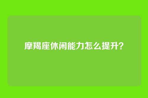 摩羯座休闲能力怎么提升？