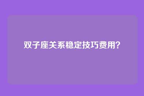 双子座关系稳定技巧费用？