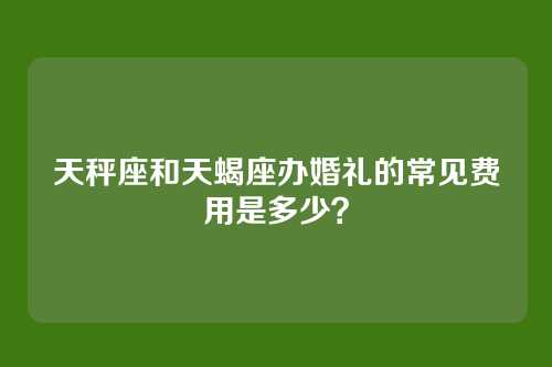 天秤座和天蝎座办婚礼的常见费用是多少？