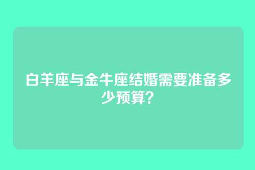 白羊座与金牛座结婚需要准备多少预算?