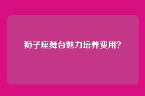 狮子座舞台魅力培养费用？