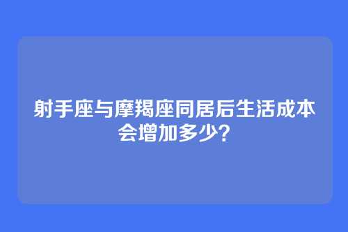 射手座与摩羯座同居后生活成本会增加多少?