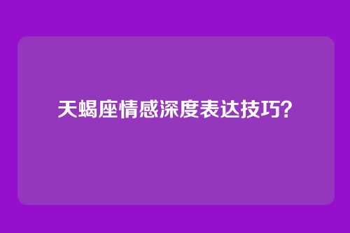 天蝎座情感深度表达技巧？