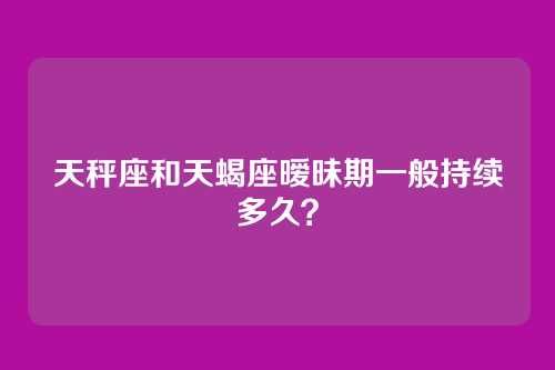 天秤座和天蝎座暧昧期一般持续多久？