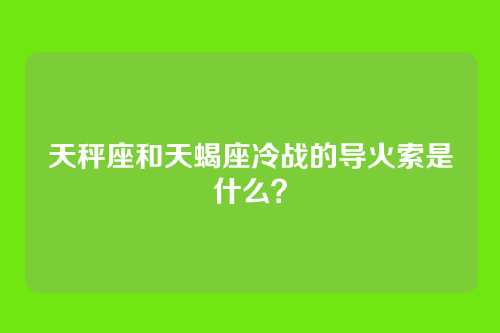 天秤座和天蝎座冷战的导火索是什么？