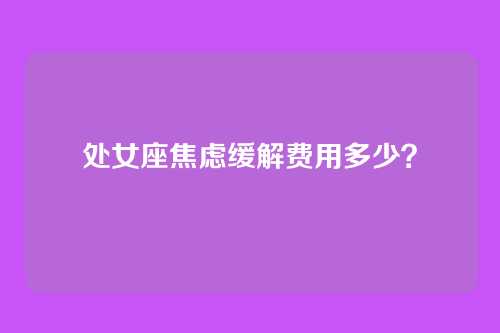 处女座焦虑缓解费用多少？