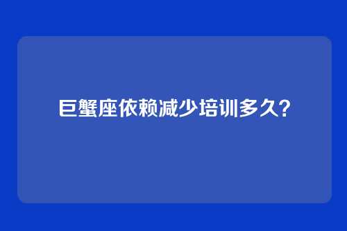 巨蟹座依赖减少培训多久?