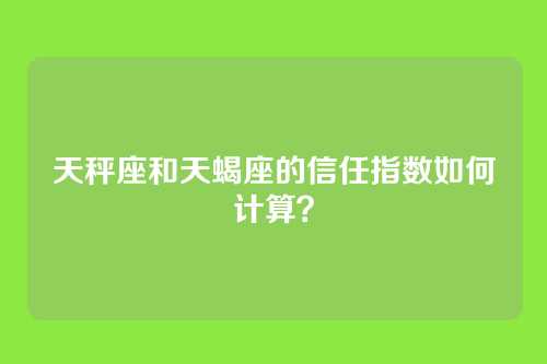 天秤座和天蝎座的信任指数如何计算？