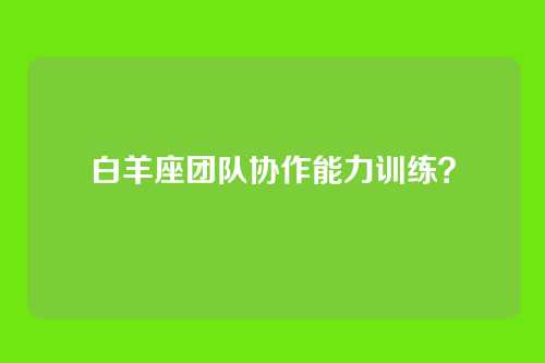 白羊座团队协作能力训练？