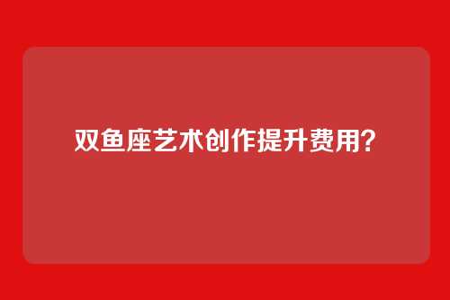 双鱼座艺术创作提升费用？
