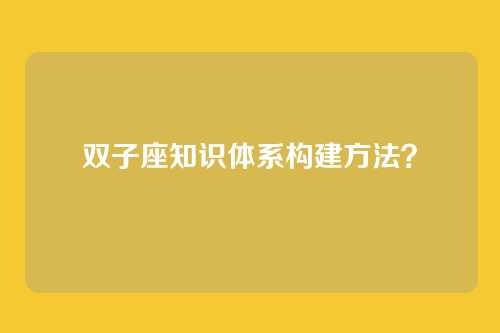 双子座知识体系构建方法？