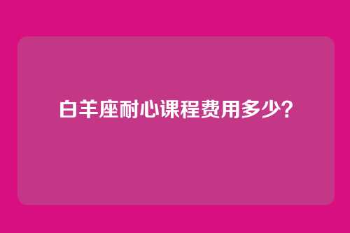 白羊座耐心课程费用多少？