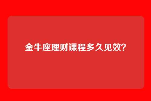金牛座理财课程多久见效？