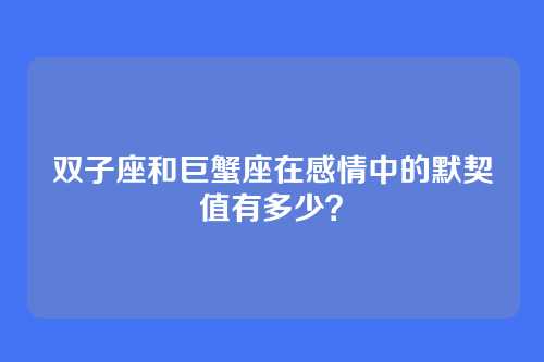 双子座和巨蟹座在感情中的默契值有多少？