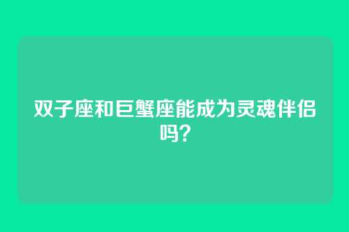 双子座和巨蟹座能成为灵魂伴侣吗？