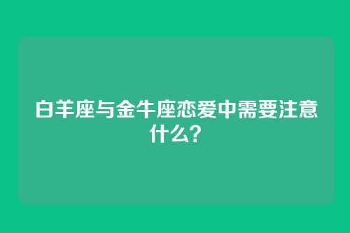 白羊座与金牛座恋爱中需要注意什么?