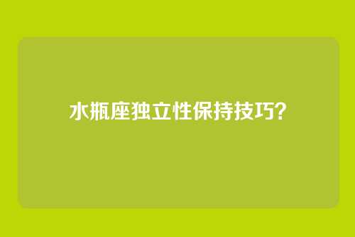 水瓶座独立性保持技巧?
