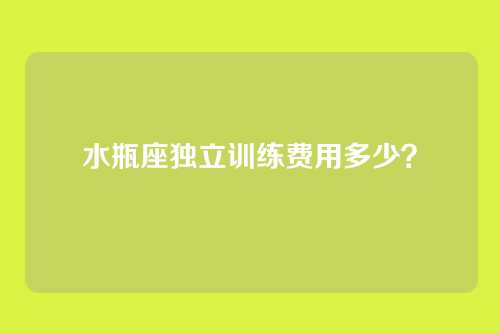 水瓶座独立训练费用多少？