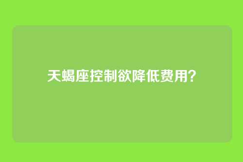 天蝎座控制欲降低费用？