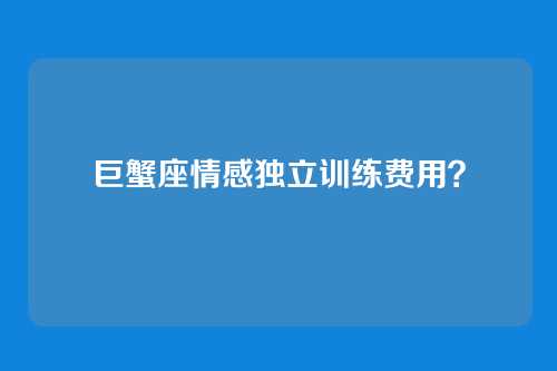 巨蟹座情感独立训练费用？