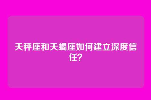 天秤座和天蝎座如何建立深度信任？