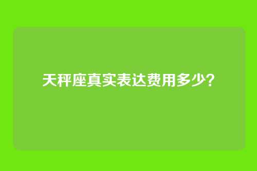 天秤座真实表达费用多少？