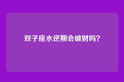 双子座水逆期会破财吗？
