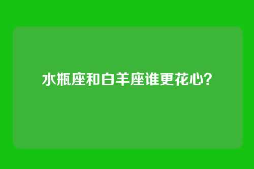 水瓶座和白羊座谁更花心?