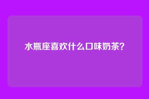水瓶座喜欢什么口味奶茶？
