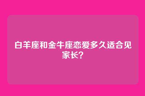 白羊座和金牛座恋爱多久适合见家长?