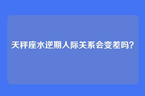 天秤座水逆期人际关系会变差吗？