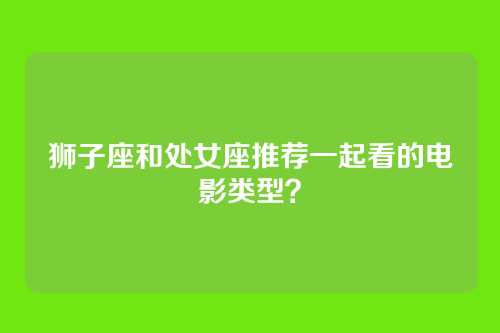狮子座和处女座推荐一起看的电影类型？