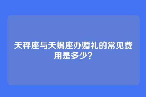 天秤座与天蝎座办婚礼的常见费用是多少？