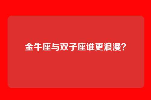 金牛座与双子座谁更浪漫？