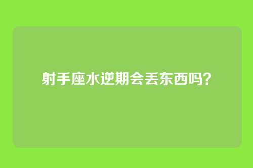 射手座水逆期会丢东西吗？