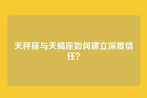 天秤座与天蝎座如何建立深度信任？