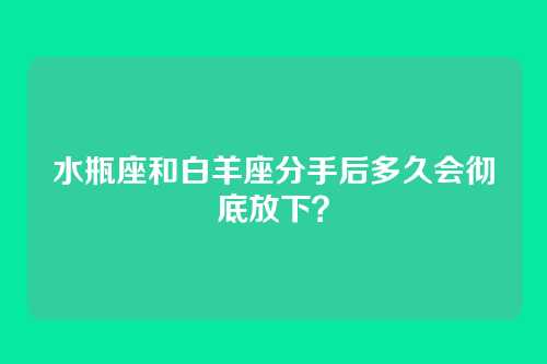 水瓶座和白羊座分手后多久会彻底放下？