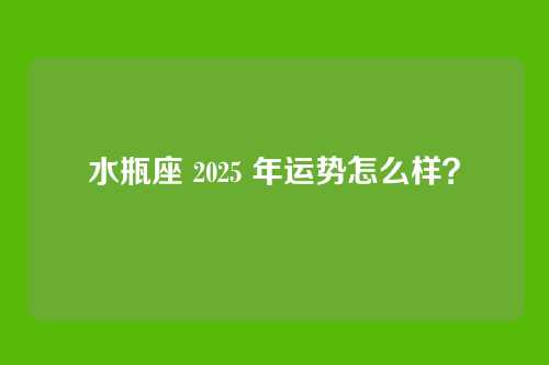 水瓶座 2025 年运势怎么样？