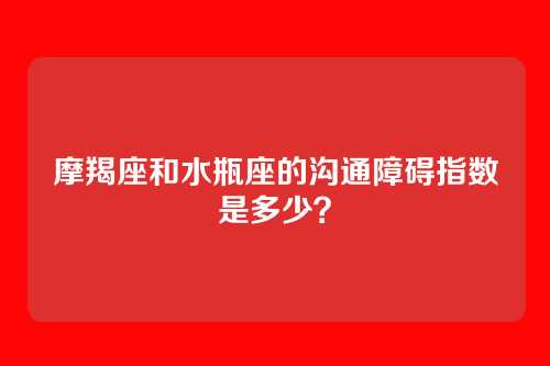 摩羯座和水瓶座的沟通障碍指数是多少?