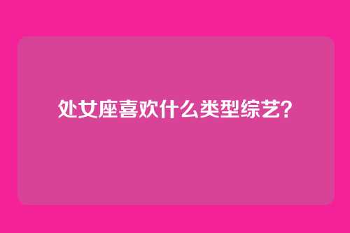 处女座喜欢什么类型综艺？
