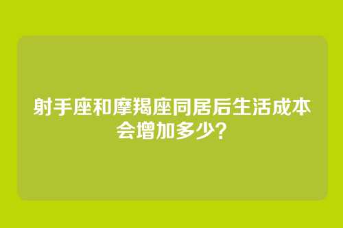 射手座和摩羯座同居后生活成本会增加多少？