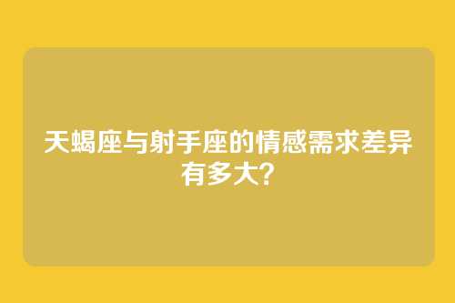 天蝎座与射手座的情感需求差异有多大？