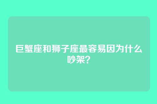 巨蟹座和狮子座最容易因为什么吵架？