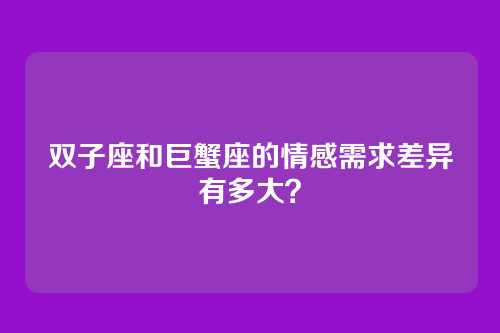 双子座和巨蟹座的情感需求差异有多大？