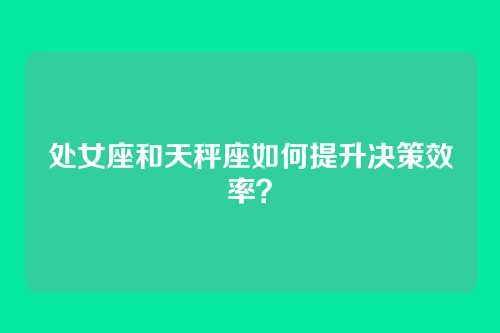 处女座和天秤座如何提升决策效率？